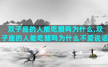 双子座的人能吃醋吗为什么,双子座的人能吃醋吗为什么不爱说话