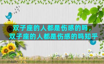 双子座的人都是伤感的吗，双子座的人都是伤感的吗知乎