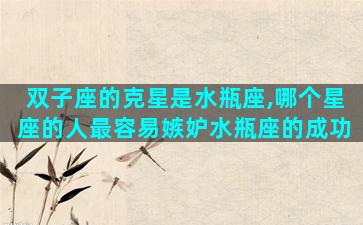 双子座的克星是水瓶座,哪个星座的人最容易嫉妒水瓶座的成功