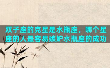 双子座的克星是水瓶座，哪个星座的人最容易嫉妒水瓶座的成功