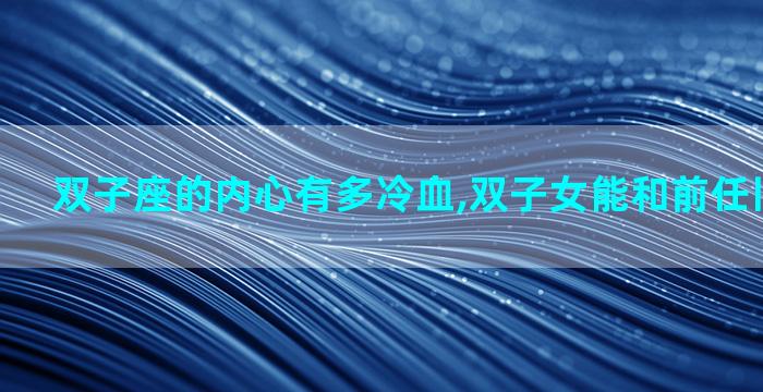 双子座的内心有多冷血,双子女能和前任旧情复燃吗