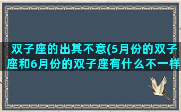 双子座的出其不意(5月份的双子座和6月份的双子座有什么不一样)