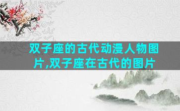 双子座的古代动漫人物图片,双子座在古代的图片