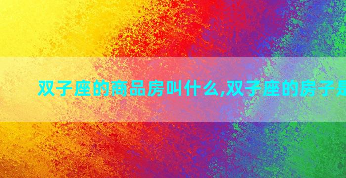 双子座的商品房叫什么,双子座的房子是什么呀