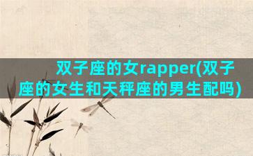 双子座的女rapper(双子座的女生和天秤座的男生配吗)