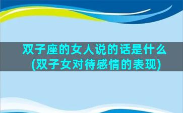 双子座的女人说的话是什么(双子女对待感情的表现)