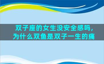 双子座的女生没安全感吗,为什么双鱼是双子一生的痛