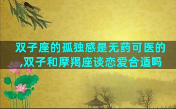 双子座的孤独感是无药可医的,双子和摩羯座谈恋爱合适吗