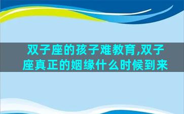 双子座的孩子难教育,双子座真正的姻缘什么时候到来