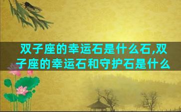 双子座的幸运石是什么石,双子座的幸运石和守护石是什么