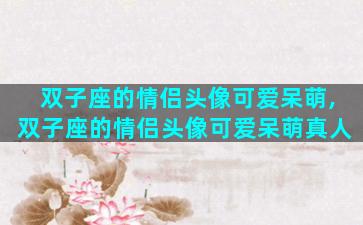 双子座的情侣头像可爱呆萌,双子座的情侣头像可爱呆萌真人