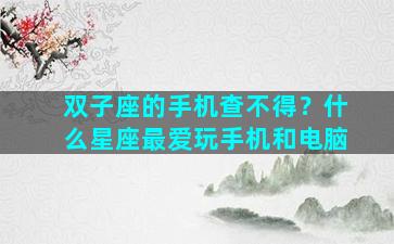 双子座的手机查不得？什么星座最爱玩手机和电脑