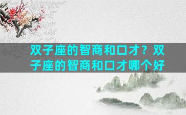 双子座的智商和口才？双子座的智商和口才哪个好