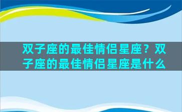 双子座的最佳情侣星座？双子座的最佳情侣星座是什么