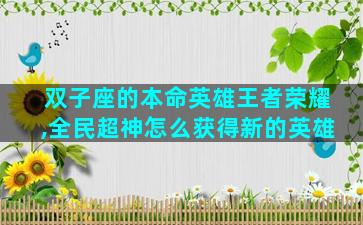 双子座的本命英雄王者荣耀,全民超神怎么获得新的英雄