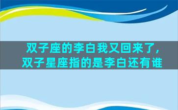 双子座的李白我又回来了,双子星座指的是李白还有谁