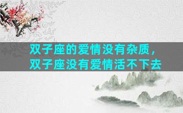 双子座的爱情没有杂质，双子座没有爱情活不下去