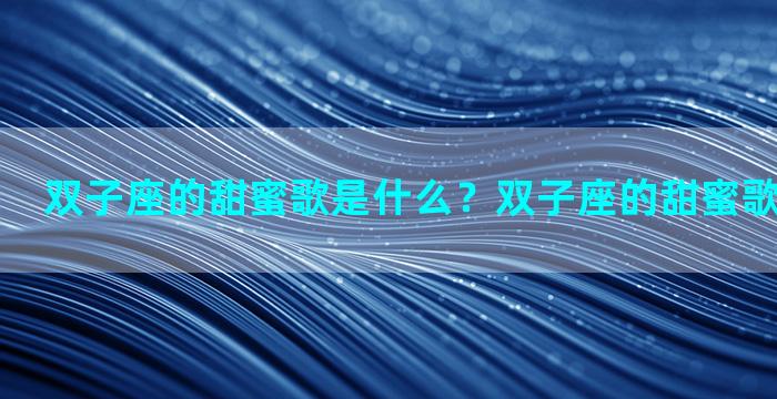 双子座的甜蜜歌是什么？双子座的甜蜜歌是什么意思