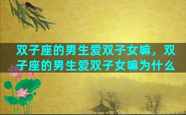 双子座的男生爱双子女嘛，双子座的男生爱双子女嘛为什么