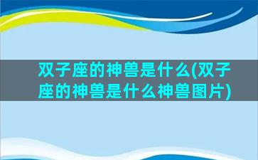 双子座的神兽是什么(双子座的神兽是什么神兽图片)