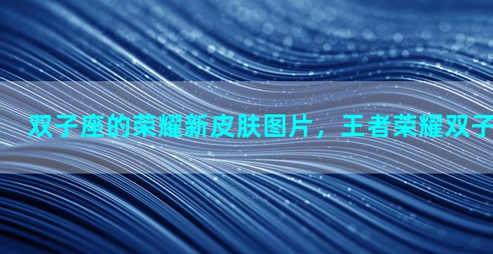 双子座的荣耀新皮肤图片，王者荣耀双子座皮肤是谁
