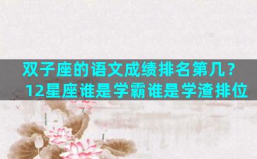 双子座的语文成绩排名第几？12星座谁是学霸谁是学渣排位