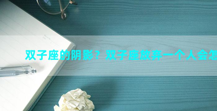 双子座的阴影？双子座放弃一个人会怎样表现