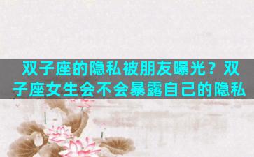 双子座的隐私被朋友曝光？双子座女生会不会暴露自己的隐私