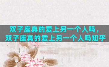 双子座真的爱上另一个人吗，双子座真的爱上另一个人吗知乎