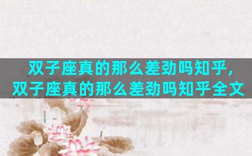 双子座真的那么差劲吗知乎,双子座真的那么差劲吗知乎全文
