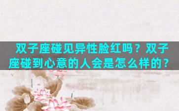 双子座碰见异性脸红吗？双子座碰到心意的人会是怎么样的？