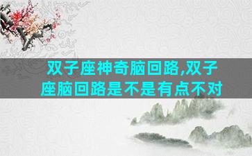 双子座神奇脑回路,双子座脑回路是不是有点不对