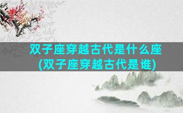 双子座穿越古代是什么座(双子座穿越古代是谁)
