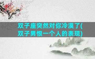 双子座突然对你冷漠了(双子男恨一个人的表现)