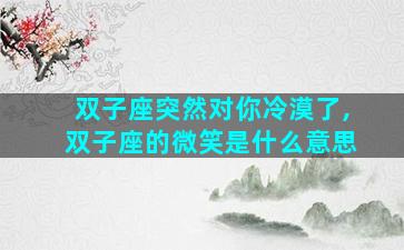 双子座突然对你冷漠了,双子座的微笑是什么意思