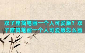 双子座简笔画一个人可爱版？双子座简笔画一个人可爱版怎么画