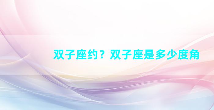 双子座约？双子座是多少度角