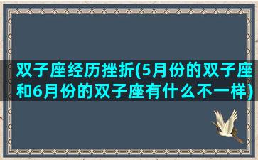 双子座经历挫折(5月份的双子座和6月份的双子座有什么不一样)