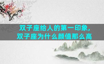 双子座给人的第一印象,双子座为什么颜值那么高