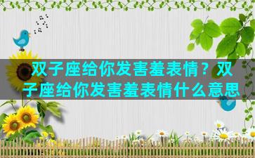 双子座给你发害羞表情？双子座给你发害羞表情什么意思