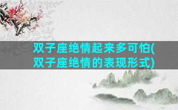 双子座绝情起来多可怕(双子座绝情的表现形式)