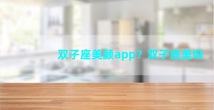 双子座美颜app？双子座美吗