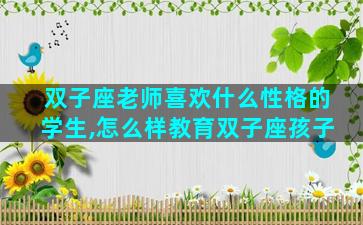 双子座老师喜欢什么性格的学生,怎么样教育双子座孩子