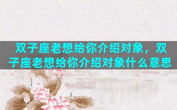 双子座老想给你介绍对象，双子座老想给你介绍对象什么意思