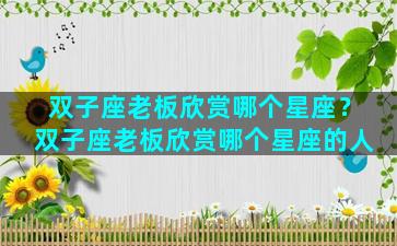 双子座老板欣赏哪个星座？双子座老板欣赏哪个星座的人