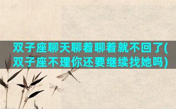 双子座聊天聊着聊着就不回了(双子座不理你还要继续找她吗)
