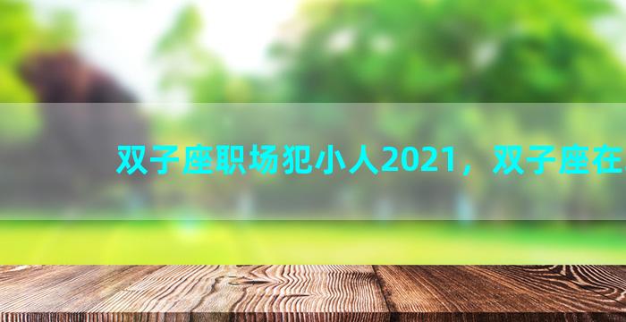 双子座职场犯小人2021，双子座在职场