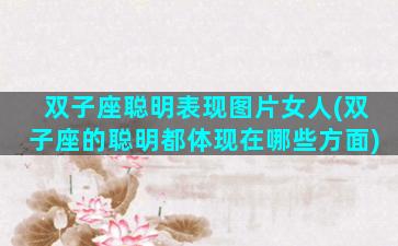 双子座聪明表现图片女人(双子座的聪明都体现在哪些方面)