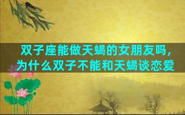 双子座能做天蝎的女朋友吗,为什么双子不能和天蝎谈恋爱