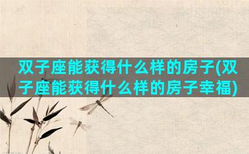双子座能获得什么样的房子(双子座能获得什么样的房子幸福)